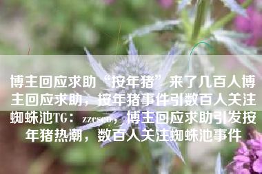 博主回应求助“按年猪”来了几百人博主回应求助，按年猪事件引数百人关注蜘蛛池TG：zzcseo，博主回应求助引发按年猪热潮，数百人关注蜘蛛池事件