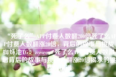 “死了么”APP付费人数翻200倍死了么APP付费人数翻涨20倍，背后的故事与挑战蜘蛛池TG：zzcseo，死了么APP付费人数激增背后的故事与挑战，翻涨20倍揭示的挑战与机遇