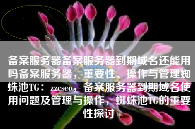 备案服务器备案服务器到期域名还能用吗备案服务器，重要性、操作与管理蜘蛛池TG：zzcseo，备案服务器到期域名使用问题及管理与操作，蜘蛛池TG的重要性探讨