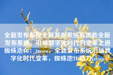 全新发布系统全新发布系统有哪些全新发布系统，引领数字化时代的变革之道蜘蛛池TG：zzcseo，全新发布系统引领数字化时代变革，蜘蛛池TG助力zzcseo