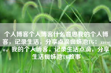 个人博客个人博客什么意思我的个人博客，记录生活，分享点滴蜘蛛池TG：zzcseo，我的个人博客，记录生活点滴，分享生活蜘蛛池TG故事