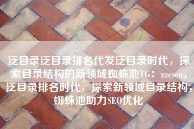 泛目录泛目录排名代发泛目录时代，探索目录结构的新领域蜘蛛池TG：zzcseo，泛目录排名时代，探索新领域目录结构，蜘蛛池助力SEO优化