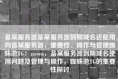 备案服务器备案服务器到期域名还能用吗备案服务器，重要性、操作与管理蜘蛛池TG：zzcseo，备案服务器到期域名使用问题及管理与操作，蜘蛛池TG的重要性探讨