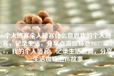 个人博客个人博客什么意思我的个人博客，记录生活，分享点滴蜘蛛池TG：zzcseo，我的个人博客，记录生活点滴，分享生活蜘蛛池TG故事