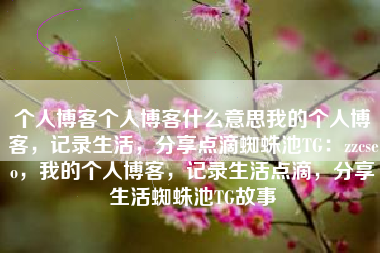 个人博客个人博客什么意思我的个人博客，记录生活，分享点滴蜘蛛池TG：zzcseo，我的个人博客，记录生活点滴，分享生活蜘蛛池TG故事