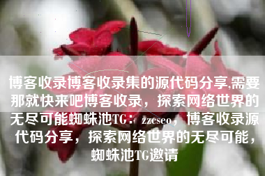 博客收录博客收录集的源代码分享,需要那就快来吧博客收录，探索网络世界的无尽可能蜘蛛池TG：zzcseo，博客收录源代码分享，探索网络世界的无尽可能，蜘蛛池TG邀请