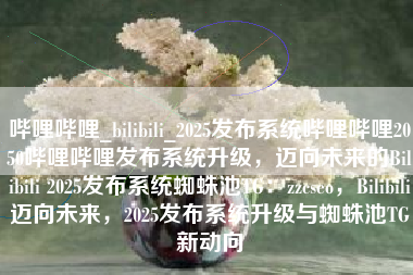 哔哩哔哩_bilibili_2025发布系统哔哩哔哩2050哔哩哔哩发布系统升级，迈向未来的Bilibili 2025发布系统蜘蛛池TG：zzcseo，Bilibili迈向未来，2025发布系统升级与蜘蛛池TG新动向