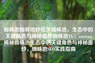 蜘蛛池蜘蛛池秒收录蜘蛛池，生态中的关键角色与神秘面纱蜘蛛池TG：zzcseo，揭秘蜘蛛池生态中的关键角色与神秘面纱，蜘蛛池SEO实践指南