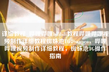 详细教程_哔哩哔哩bilibili教程哔哩哔哩视频制作详细教程蜘蛛池TG：zzcseo，哔哩哔哩视频制作详细教程，蜘蛛池TG操作指南