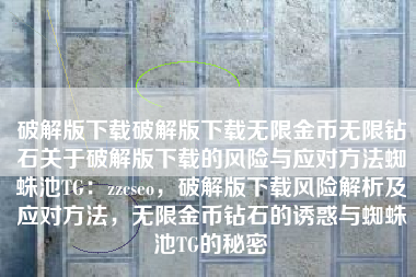 破解版下载破解版下载无限金币无限钻石关于破解版下载的风险与应对方法蜘蛛池TG：zzcseo，破解版下载风险解析及应对方法，无限金币钻石的诱惑与蜘蛛池TG的秘密