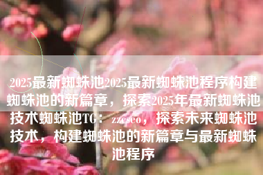 2025最新蜘蛛池2025最新蜘蛛池程序构建蜘蛛池的新篇章，探索2025年最新蜘蛛池技术蜘蛛池TG：zzcseo，探索未来蜘蛛池技术，构建蜘蛛池的新篇章与最新蜘蛛池程序