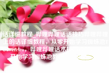 话详细教程_哔哩哔哩话话技巧哔哩哔哩上的话详细教程，从零开始学习蜘蛛池TG：zzcseo，哔哩哔哩话术技巧详解，从零开始学习蜘蛛池教程——TG，zzcseo