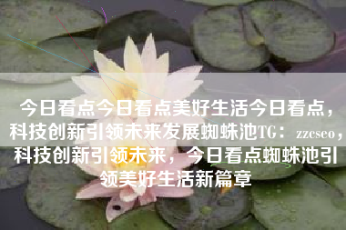 今日看点今日看点美好生活今日看点，科技创新引领未来发展蜘蛛池TG：zzcseo，科技创新引领未来，今日看点蜘蛛池引领美好生活新篇章