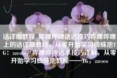 话详细教程_哔哩哔哩话话技巧哔哩哔哩上的话详细教程，从零开始学习蜘蛛池TG：zzcseo，哔哩哔哩话术技巧详解，从零开始学习蜘蛛池教程——TG，zzcseo