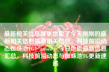 最新相关信息哪里地震了今天刚刚的最新相关信息最新相关信息，科技前沿动态蜘蛛池TG：zzcseo，今日地震最新信息汇总，科技前沿动态与蜘蛛池TG更新速递