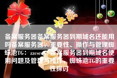 备案服务器备案服务器到期域名还能用吗备案服务器，重要性、操作与管理蜘蛛池TG：zzcseo，备案服务器到期域名使用问题及管理与操作，蜘蛛池TG的重要性探讨