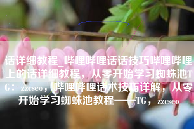 话详细教程_哔哩哔哩话话技巧哔哩哔哩上的话详细教程，从零开始学习蜘蛛池TG：zzcseo，哔哩哔哩话术技巧详解，从零开始学习蜘蛛池教程——TG，zzcseo