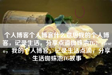 个人博客个人博客什么意思我的个人博客，记录生活，分享点滴蜘蛛池TG：zzcseo，我的个人博客，记录生活点滴，分享生活蜘蛛池TG故事