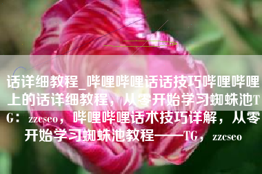 话详细教程_哔哩哔哩话话技巧哔哩哔哩上的话详细教程，从零开始学习蜘蛛池TG：zzcseo，哔哩哔哩话术技巧详解，从零开始学习蜘蛛池教程——TG，zzcseo