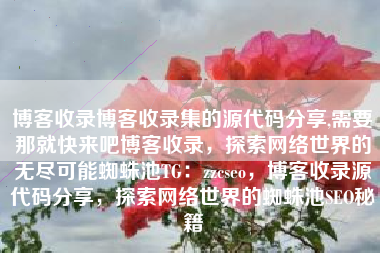 博客收录博客收录集的源代码分享,需要那就快来吧博客收录，探索网络世界的无尽可能蜘蛛池TG：zzcseo，博客收录源代码分享，探索网络世界的蜘蛛池SEO秘籍