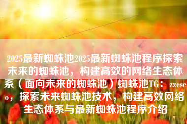 2025最新蜘蛛池2025最新蜘蛛池程序探索未来的蜘蛛池，构建高效的网络生态体系（面向未来的蜘蛛池）蜘蛛池TG：zzcseo，探索未来蜘蛛池技术，构建高效网络生态体系与最新蜘蛛池程序介绍