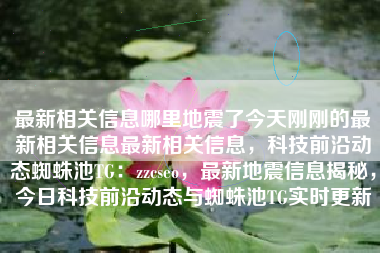 最新相关信息哪里地震了今天刚刚的最新相关信息最新相关信息，科技前沿动态蜘蛛池TG：zzcseo，最新地震信息揭秘，今日科技前沿动态与蜘蛛池TG实时更新