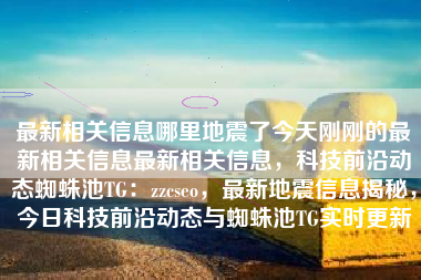 最新相关信息哪里地震了今天刚刚的最新相关信息最新相关信息，科技前沿动态蜘蛛池TG：zzcseo，最新地震信息揭秘，今日科技前沿动态与蜘蛛池TG实时更新