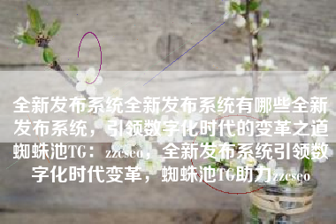 全新发布系统全新发布系统有哪些全新发布系统，引领数字化时代的变革之道蜘蛛池TG：zzcseo，全新发布系统引领数字化时代变革，蜘蛛池TG助力zzcseo