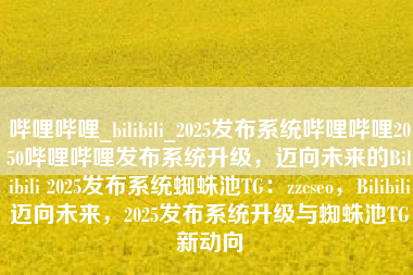 哔哩哔哩_bilibili_2025发布系统哔哩哔哩2050哔哩哔哩发布系统升级，迈向未来的Bilibili 2025发布系统蜘蛛池TG：zzcseo，Bilibili迈向未来，2025发布系统升级与蜘蛛池TG新动向