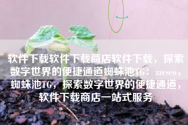 软件下载软件下载商店软件下载，探索数字世界的便捷通道蜘蛛池TG：zzcseo，蜘蛛池TG，探索数字世界的便捷通道，软件下载商店一站式服务