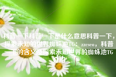 科普一下科普一下是什么意思科普一下，探索未知的世界蜘蛛池TG：zzcseo，科普一下的含义及探索未知世界的蜘蛛池TG介绍