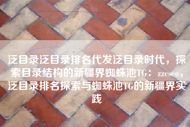 泛目录泛目录排名代发泛目录时代，探索目录结构的新疆界蜘蛛池TG：zzcseo，泛目录排名探索与蜘蛛池TG的新疆界实践