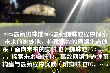 2025最新蜘蛛池2025最新蜘蛛池程序探索未来的蜘蛛池，构建高效的网络生态体系（面向未来的蜘蛛池）蜘蛛池TG：zzcseo，探索未来蜘蛛池，高效网络生态体系构建与最新程序实践（附蜘蛛池TG，zzcseo）