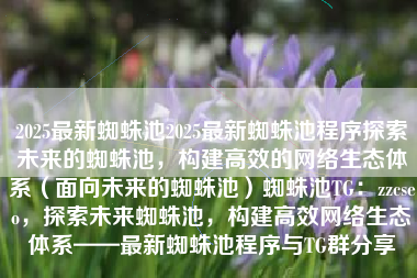 2025最新蜘蛛池2025最新蜘蛛池程序探索未来的蜘蛛池，构建高效的网络生态体系（面向未来的蜘蛛池）蜘蛛池TG：zzcseo，探索未来蜘蛛池，构建高效网络生态体系——最新蜘蛛池程序与TG群分享