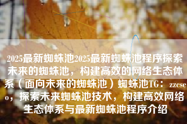 2025最新蜘蛛池2025最新蜘蛛池程序探索未来的蜘蛛池，构建高效的网络生态体系（面向未来的蜘蛛池）蜘蛛池TG：zzcseo，探索未来蜘蛛池技术，构建高效网络生态体系与最新蜘蛛池程序介绍