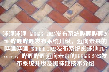 哔哩哔哩_bilibili_2025发布系统哔哩哔哩20200哔哩哔哩发布系统升级，迈向未来的哔哩哔哩_Bilibili 2025发布系统蜘蛛池TG：zzcseo，哔哩哔哩迈向未来的Bilibili 2025发布系统升级及蜘蛛池技术介绍