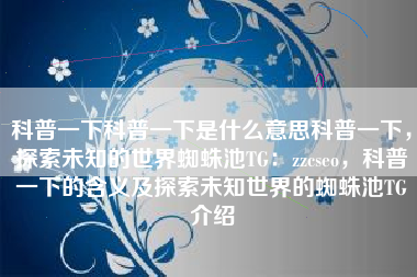 科普一下科普一下是什么意思科普一下，探索未知的世界蜘蛛池TG：zzcseo，科普一下的含义及探索未知世界的蜘蛛池TG介绍