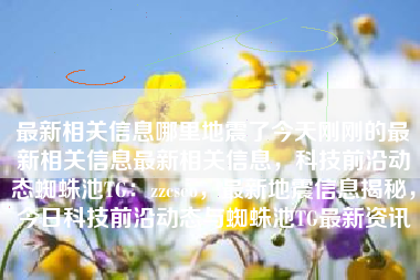 最新相关信息哪里地震了今天刚刚的最新相关信息最新相关信息，科技前沿动态蜘蛛池TG：zzcseo，最新地震信息揭秘，今日科技前沿动态与蜘蛛池TG最新资讯