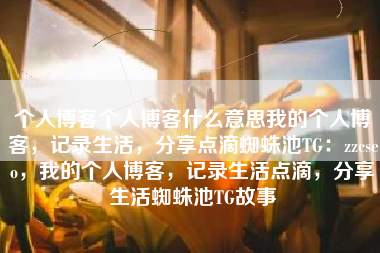 个人博客个人博客什么意思我的个人博客，记录生活，分享点滴蜘蛛池TG：zzcseo，我的个人博客，记录生活点滴，分享生活蜘蛛池TG故事