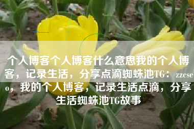 个人博客个人博客什么意思我的个人博客，记录生活，分享点滴蜘蛛池TG：zzcseo，我的个人博客，记录生活点滴，分享生活蜘蛛池TG故事
