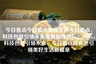 今日看点今日看点美好生活今日看点，科技创新引领未来发展蜘蛛池TG：zzcseo，科技创新引领未来，今日看点蜘蛛池引领美好生活新篇章