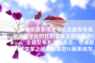 全新发布系统新系统发布会全新发布系统，引领数字化时代的变革之道蜘蛛池TG：zzcseo，全新发布系统发布会，引领数字化时代变革之道的蜘蛛池TG新系统发布