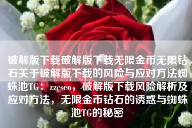 破解版下载破解版下载无限金币无限钻石关于破解版下载的风险与应对方法蜘蛛池TG：zzcseo，破解版下载风险解析及应对方法，无限金币钻石的诱惑与蜘蛛池TG的秘密