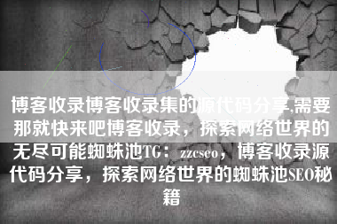博客收录博客收录集的源代码分享,需要那就快来吧博客收录，探索网络世界的无尽可能蜘蛛池TG：zzcseo，博客收录源代码分享，探索网络世界的蜘蛛池SEO秘籍