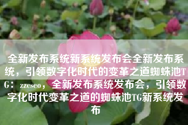 全新发布系统新系统发布会全新发布系统，引领数字化时代的变革之道蜘蛛池TG：zzcseo，全新发布系统发布会，引领数字化时代变革之道的蜘蛛池TG新系统发布