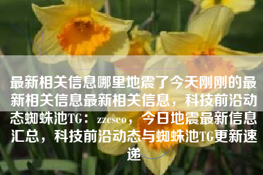 最新相关信息哪里地震了今天刚刚的最新相关信息最新相关信息，科技前沿动态蜘蛛池TG：zzcseo，今日地震最新信息汇总，科技前沿动态与蜘蛛池TG更新速递
