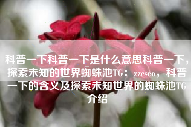 科普一下科普一下是什么意思科普一下，探索未知的世界蜘蛛池TG：zzcseo，科普一下的含义及探索未知世界的蜘蛛池TG介绍