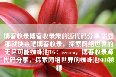 博客收录博客收录集的源代码分享,需要那就快来吧博客收录，探索网络世界的无尽可能蜘蛛池TG：zzcseo，博客收录源代码分享，探索网络世界的蜘蛛池SEO秘籍