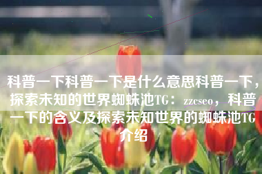 科普一下科普一下是什么意思科普一下，探索未知的世界蜘蛛池TG：zzcseo，科普一下的含义及探索未知世界的蜘蛛池TG介绍