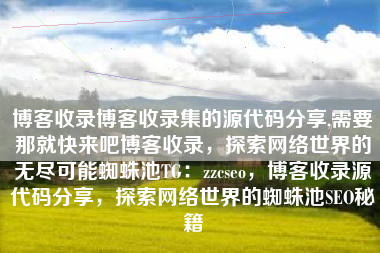 博客收录博客收录集的源代码分享,需要那就快来吧博客收录，探索网络世界的无尽可能蜘蛛池TG：zzcseo，博客收录源代码分享，探索网络世界的蜘蛛池SEO秘籍